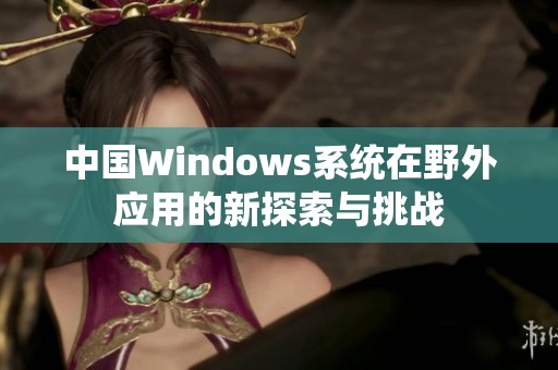 中国Windows系统在野外应用的新探索与挑战
