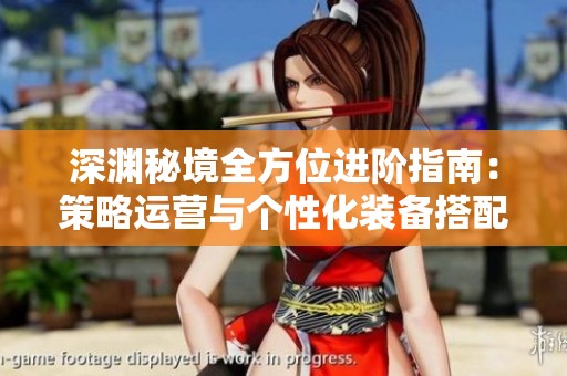 深渊秘境全方位进阶指南：策略运营与个性化装备搭配解析