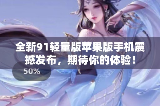 全新91轻量版苹果版手机震撼发布，期待你的体验！