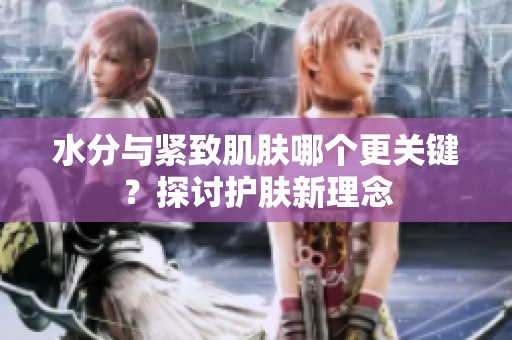 水分与紧致肌肤哪个更关键？探讨护肤新理念