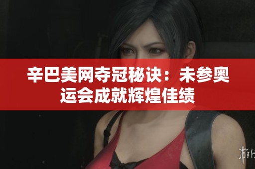 辛巴美网夺冠秘诀：未参奥运会成就辉煌佳绩