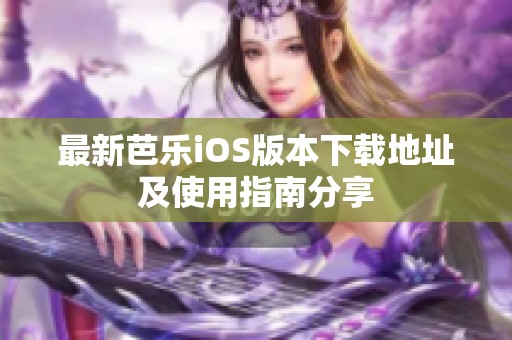 最新芭乐iOS版本下载地址及使用指南分享