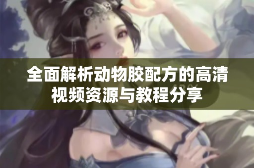 全面解析动物胶配方的高清视频资源与教程分享