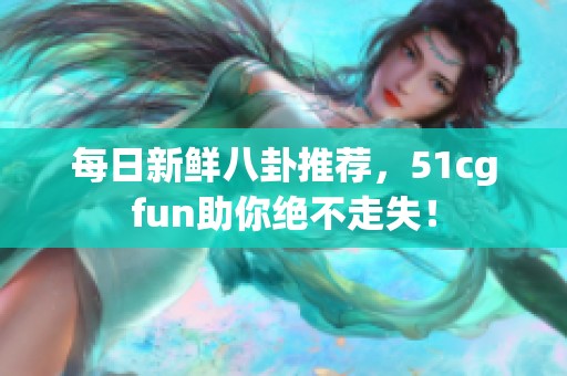 每日新鲜八卦推荐，51cgfun助你绝不走失！