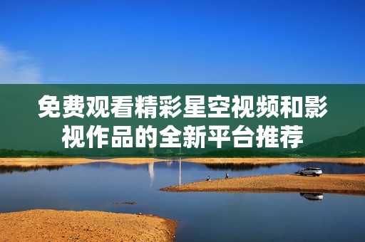 免费观看精彩星空视频和影视作品的全新平台推荐