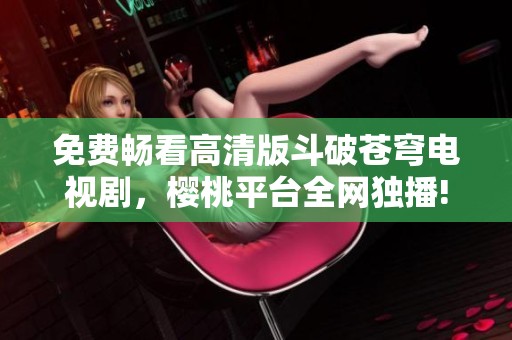 免费畅看高清版斗破苍穹电视剧，樱桃平台全网独播!