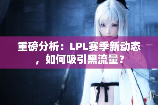 重磅分析：LPL赛季新动态，如何吸引黑流量？