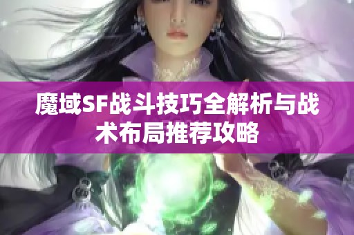 魔域SF战斗技巧全解析与战术布局推荐攻略