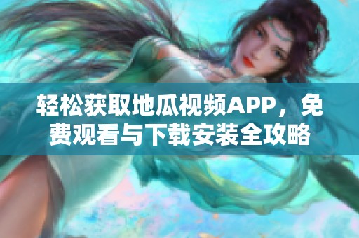 轻松获取地瓜视频APP，免费观看与下载安装全攻略