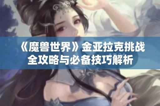 《魔兽世界》金亚拉克挑战全攻略与必备技巧解析