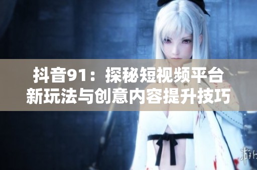 抖音91：探秘短视频平台新玩法与创意内容提升技巧