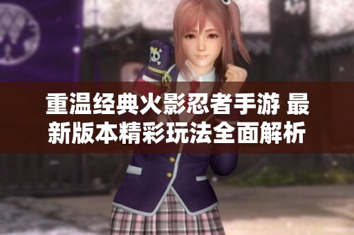 重温经典火影忍者手游 最新版本精彩玩法全面解析