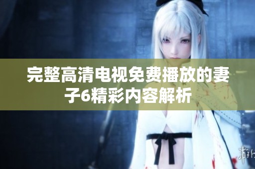 完整高清电视免费播放的妻子6精彩内容解析