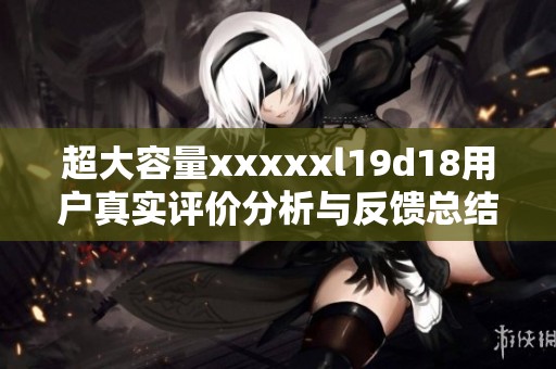 超大容量xxxxxl19d18用户真实评价分析与反馈总结