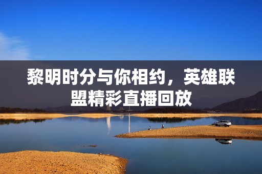 黎明时分与你相约，英雄联盟精彩直播回放