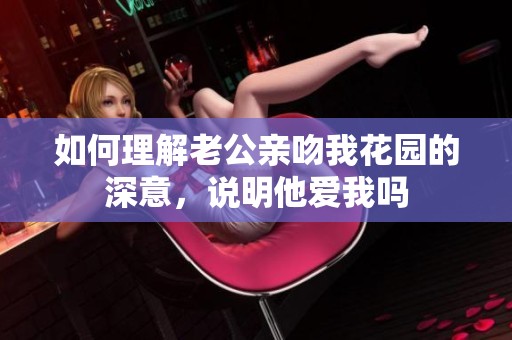 如何理解老公亲吻我花园的深意，说明他爱我吗