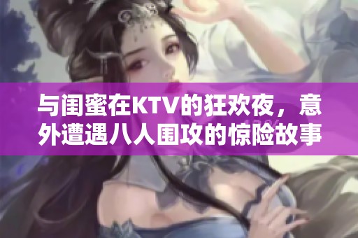 与闺蜜在KTV的狂欢夜，意外遭遇八人围攻的惊险故事