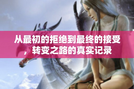 从最初的拒绝到最终的接受，转变之路的真实记录