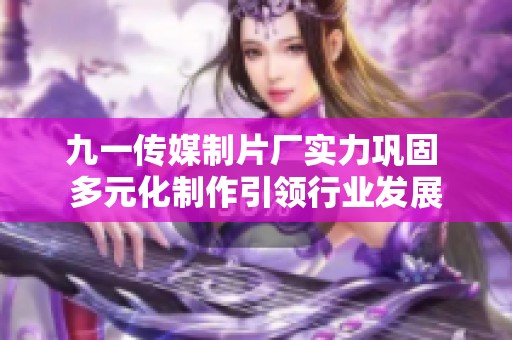 九一传媒制片厂实力巩固 多元化制作引领行业发展