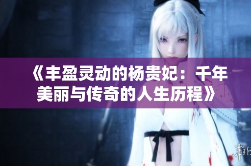 《丰盈灵动的杨贵妃：千年美丽与传奇的人生历程》