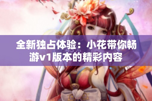 全新独占体验：小花带你畅游v1版本的精彩内容