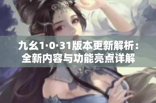 九幺1·0·31版本更新解析：全新内容与功能亮点详解