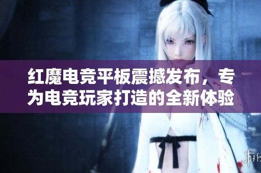 红魔电竞平板震撼发布，专为电竞玩家打造的全新体验