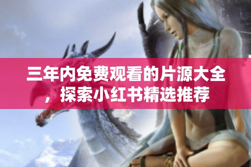 三年内免费观看的片源大全，探索小红书精选推荐