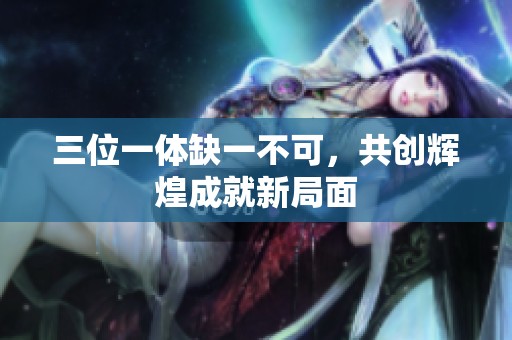 三位一体缺一不可，共创辉煌成就新局面