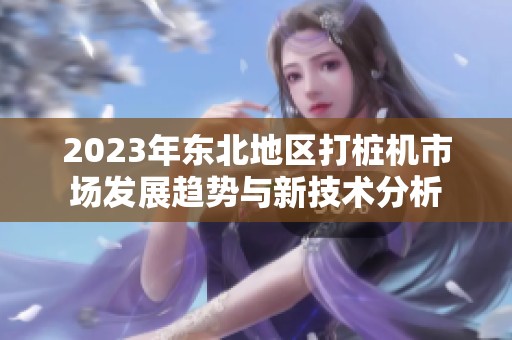 2023年东北地区打桩机市场发展趋势与新技术分析