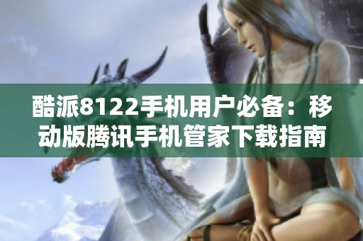 酷派8122手机用户必备：移动版腾讯手机管家下载指南