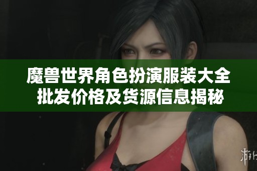 魔兽世界角色扮演服装大全 批发价格及货源信息揭秘