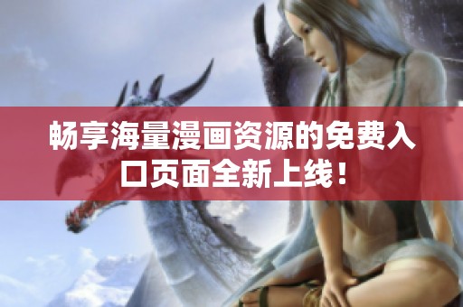 畅享海量漫画资源的免费入口页面全新上线！