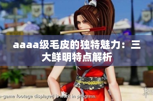 aaaa级毛皮的独特魅力：三大鲜明特点解析