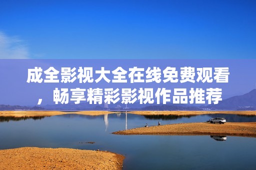 成全影视大全在线免费观看，畅享精彩影视作品推荐
