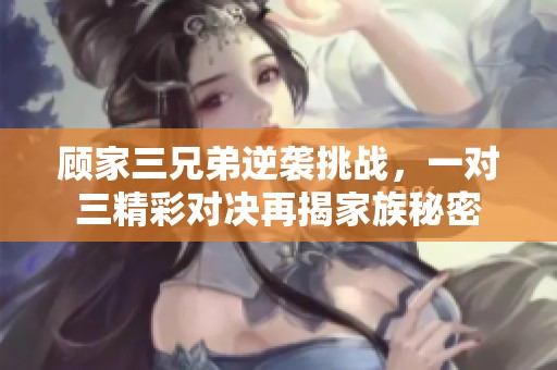 顾家三兄弟逆袭挑战，一对三精彩对决再揭家族秘密