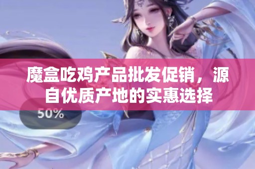 魔盒吃鸡产品批发促销，源自优质产地的实惠选择