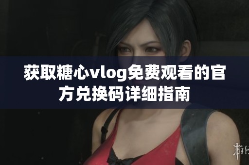 获取糖心vlog免费观看的官方兑换码详细指南