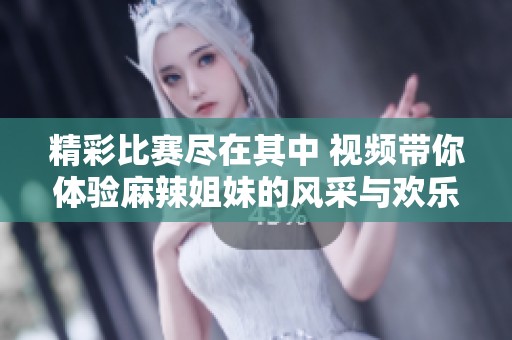 精彩比赛尽在其中 视频带你体验麻辣姐妹的风采与欢乐
