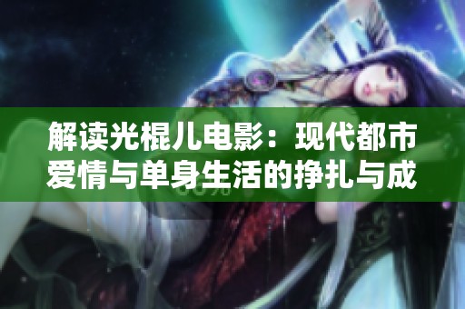 解读光棍儿电影：现代都市爱情与单身生活的挣扎与成长
