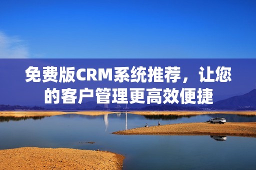 免费版CRM系统推荐，让您的客户管理更高效便捷