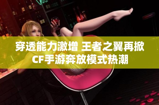 穿透能力激增 王者之翼再掀CF手游奔放模式热潮