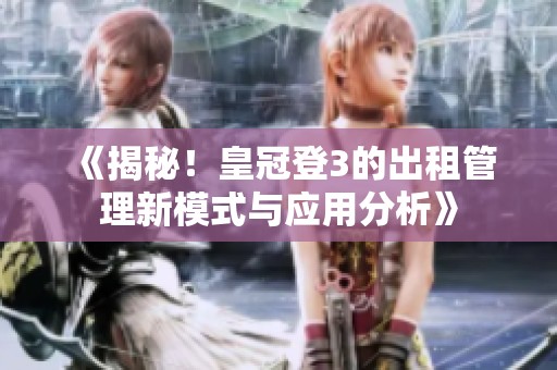 《揭秘！皇冠登3的出租管理新模式与应用分析》