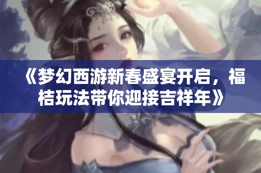 《梦幻西游新春盛宴开启，福桔玩法带你迎接吉祥年》