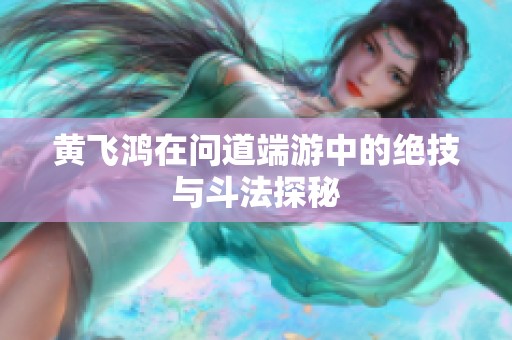 黄飞鸿在问道端游中的绝技与斗法探秘