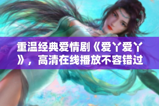 重温经典爱情剧《爱丫爱丫》，高清在线播放不容错过
