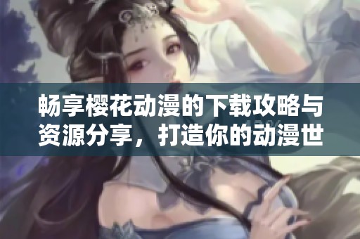 畅享樱花动漫的下载攻略与资源分享，打造你的动漫世界