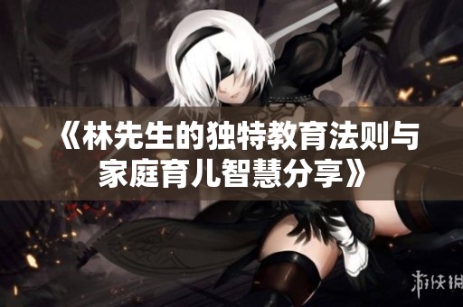 《林先生的独特教育法则与家庭育儿智慧分享》