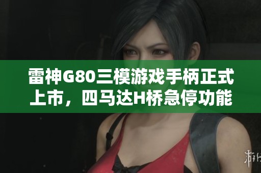 雷神G80三模游戏手柄正式上市，四马达H桥急停功能仅售299元起