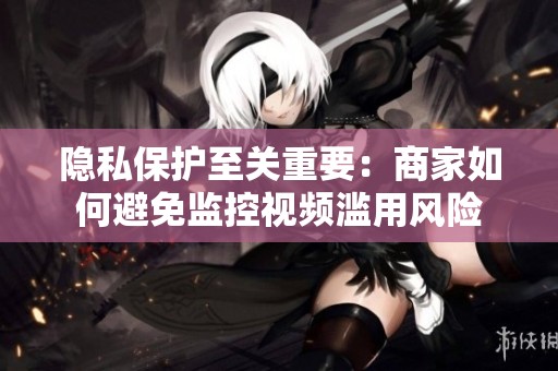 隐私保护至关重要：商家如何避免监控视频滥用风险